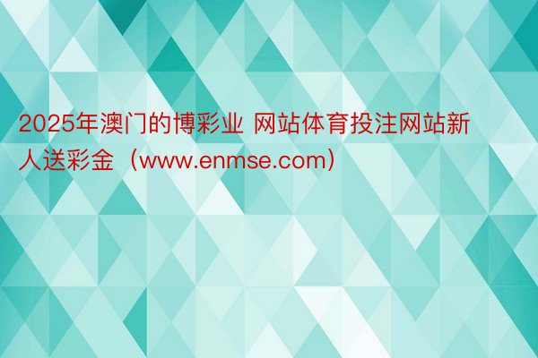 2025年澳门的博彩业 网站体育投注网站新人送彩金（www.enmse.com）