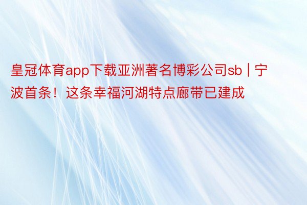 皇冠体育app下载亚洲著名博彩公司sb | 宁波首条！这条幸福河湖特点廊带已建成