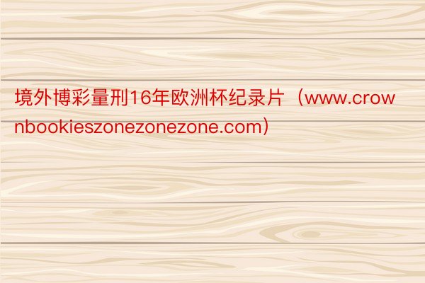 境外博彩量刑16年欧洲杯纪录片（www.crownbookieszonezonezone.com）