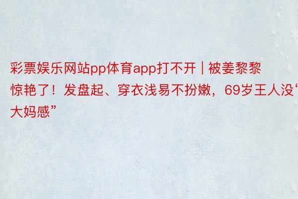 彩票娱乐网站pp体育app打不开 | 被姜黎黎惊艳了！发盘起、穿衣浅易不扮嫩，69岁王人没“大妈感”