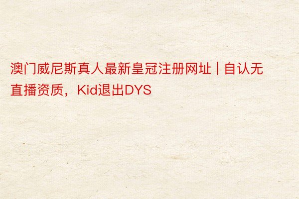 澳门威尼斯真人最新皇冠注册网址 | 自认无直播资质，Kid退出DYS