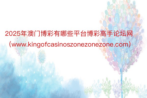 2025年澳门博彩有哪些平台博彩高手论坛网（www.kingofcasinoszonezonezone.com）