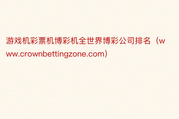 游戏机彩票机博彩机全世界博彩公司排名（www.crownbettingzone.com）