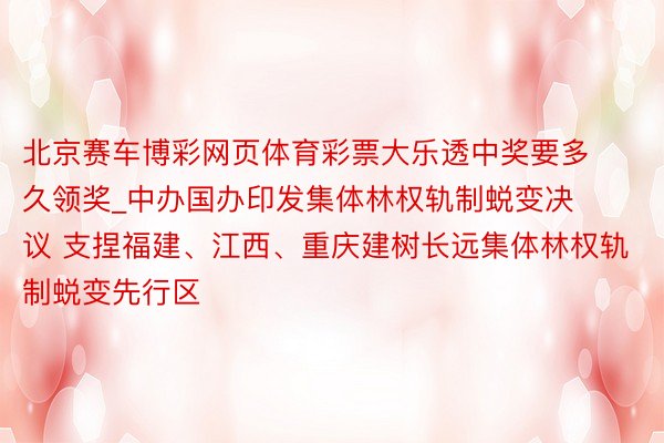 北京赛车博彩网页体育彩票大乐透中奖要多久领奖_中办国办印发集体林权轨制蜕变决议 支捏福建、江西、重庆建树长远集体林权轨制蜕变先行区