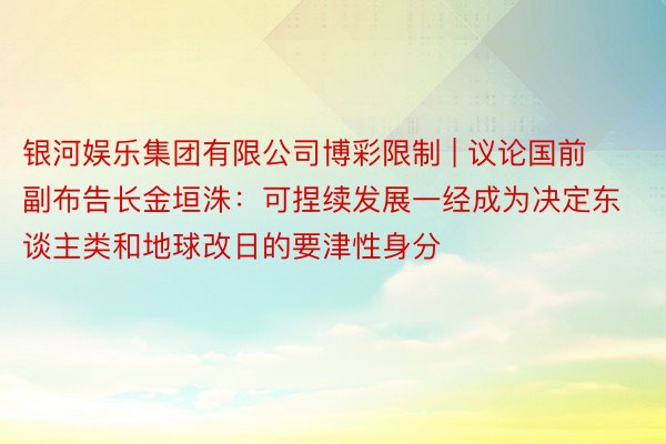 银河娱乐集团有限公司博彩限制 | 议论国前副布告长金垣洙：可捏续发展一经成为决定东谈主类和地球改日的要津性身分