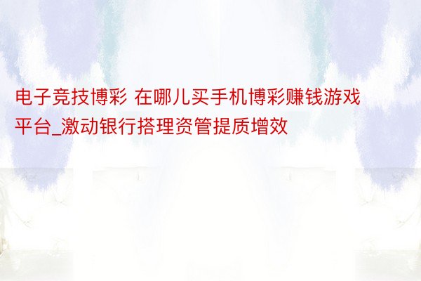 电子竞技博彩 在哪儿买手机博彩赚钱游戏平台_激动银行搭理资管提质增效