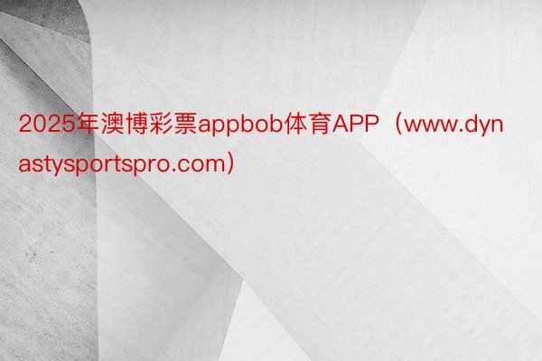 2025年澳博彩票appbob体育APP（www.dynastysportspro.com）