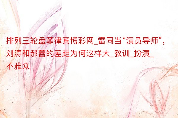 排列三轮盘菲律宾博彩网_雷同当“演员导师”,刘涛和郝蕾的差距为何这样大_教训_扮演_不雅众